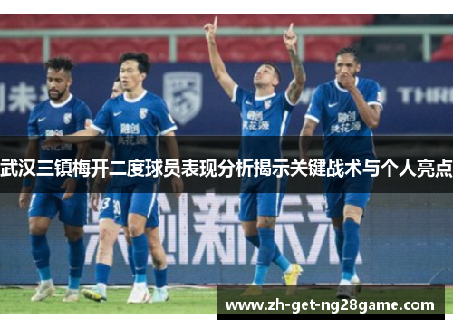 武汉三镇梅开二度球员表现分析揭示关键战术与个人亮点 武汉三镇梅开二度球员表现分析揭示关键战术与个人亮点