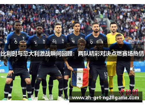 比利时与意大利激战瞬间回顾:两队精彩对决点燃赛场热情 比利时与意大利激战瞬间回顾:两队精彩对决点燃赛场热情