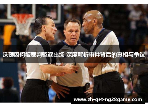 沃顿因何被裁判驱逐出场 深度解析事件背后的真相与争议 沃顿因何被裁判驱逐出场 深度解析事件背后的真相与争议