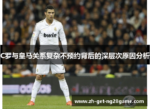 C罗与皇马关系复杂不预约背后的深层次原因分析 C罗与皇马关系复杂不预约背后的深层次原因分析