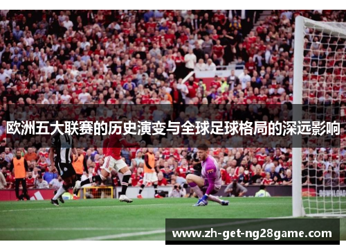 欧洲五大联赛的历史演变与全球足球格局的深远影响 欧洲五大联赛的历史演变与全球足球格局的深远影响