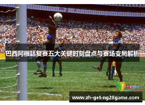 巴西阿根廷复赛五大关键时刻盘点与赛场变局解析 巴西阿根廷复赛五大关键时刻盘点与赛场变局解析