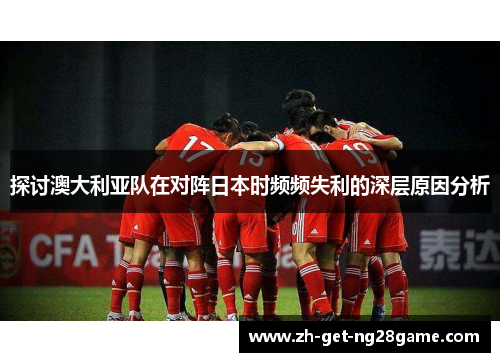 探讨澳大利亚队在对阵日本时频频失利的深层原因分析 探讨澳大利亚队在对阵日本时频频失利的深层原因分析