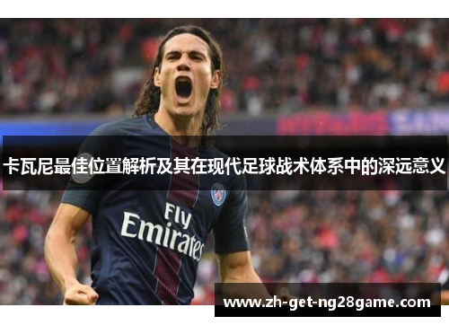 卡瓦尼最佳位置解析及其在现代足球战术体系中的深远意义 卡瓦尼最佳位置解析及其在现代足球战术体系中的深远意义