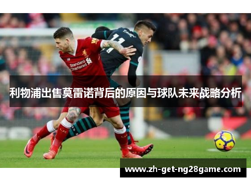 利物浦出售莫雷诺背后的原因与球队未来战略分析 利物浦出售莫雷诺背后的原因与球队未来战略分析