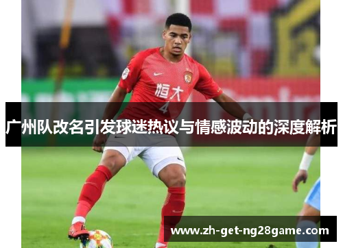 广州队改名引发球迷热议与情感波动的深度解析 广州队改名引发球迷热议与情感波动的深度解析