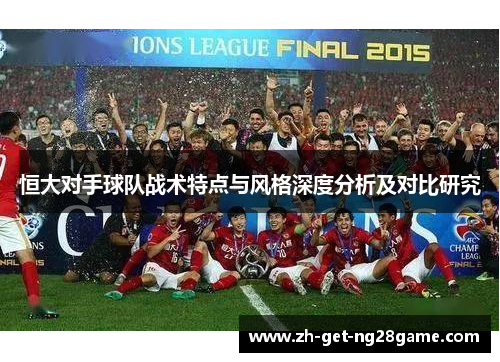 恒大对手球队战术特点与风格深度分析及对比研究 恒大对手球队战术特点与风格深度分析及对比研究