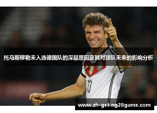托马斯穆勒未入选德国队的深层原因及其对球队未来的影响分析 托马斯穆勒未入选德国队的深层原因及其对球队未来的影响分析