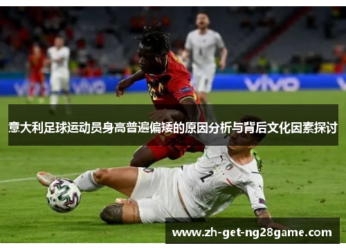 意大利足球运动员身高普遍偏矮的原因分析与背后文化因素探讨 意大利足球运动员身高普遍偏矮的原因分析与背后文化因素探讨