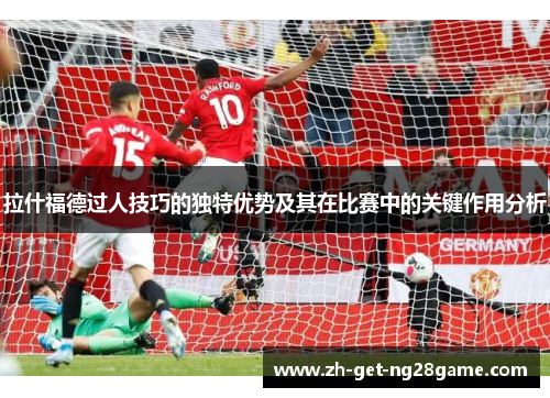 拉什福德过人技巧的独特优势及其在比赛中的关键作用分析 拉什福德过人技巧的独特优势及其在比赛中的关键作用分析