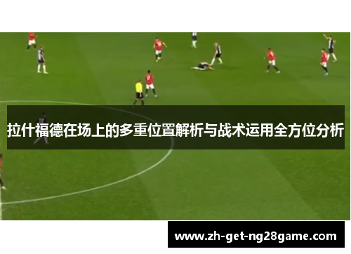 拉什福德在场上的多重位置解析与战术运用全方位分析 拉什福德在场上的多重位置解析与战术运用全方位分析