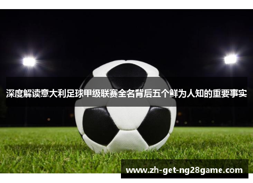 深度解读意大利足球甲级联赛全名背后五个鲜为人知的重要事实 深度解读意大利足球甲级联赛全名背后五个鲜为人知的重要事实