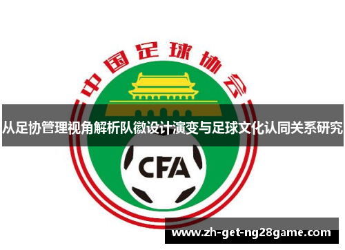 从足协管理视角解析队徽设计演变与足球文化认同关系研究 从足协管理视角解析队徽设计演变与足球文化认同关系研究