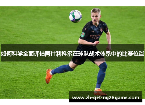 如何科学全面评估阿什利科尔在球队战术体系中的比赛位置 如何科学全面评估阿什利科尔在球队战术体系中的比赛位置