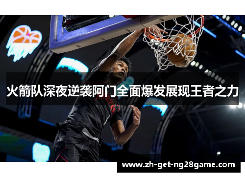 火箭队深夜逆袭阿门全面爆发展现王者之力 火箭队深夜逆袭阿门全面爆发展现王者之力