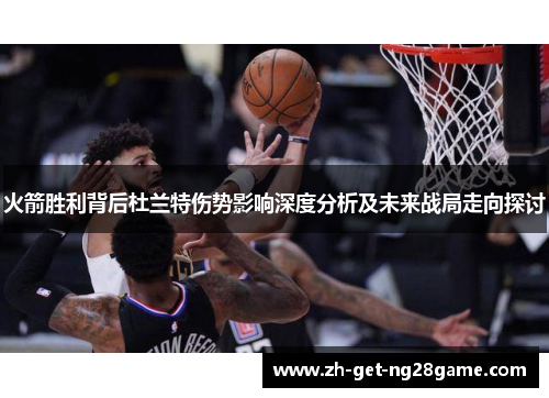 火箭胜利背后杜兰特伤势影响深度分析及未来战局走向探讨 火箭胜利背后杜兰特伤势影响深度分析及未来战局走向探讨