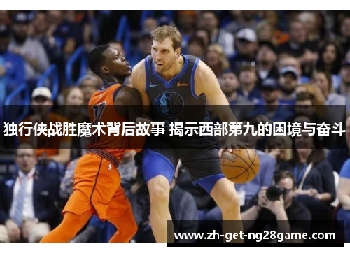 独行侠战胜魔术背后故事 揭示西部第九的困境与奋斗 独行侠战胜魔术背后故事 揭示西部第九的困境与奋斗