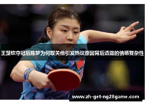 王楚钦夺冠后陈梦为何取关他引发热议原因背后透露的情感复杂性 王楚钦夺冠后陈梦为何取关他引发热议原因背后透露的情感复杂性