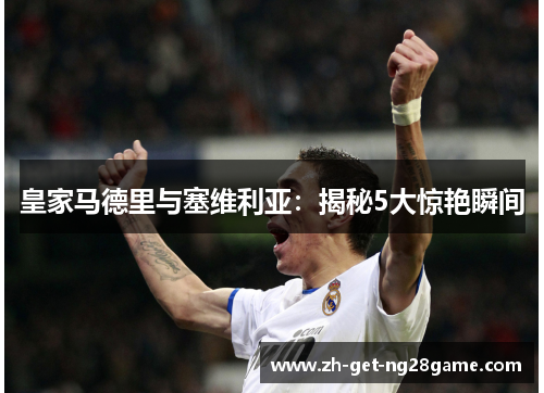 皇家马德里与塞维利亚:揭秘5大惊艳瞬间 皇家马德里与塞维利亚:揭秘5大惊艳瞬间