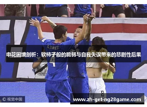 申花困境剖析:软柿子般的脆弱与自我失误带来的悲剧性后果 申花困境剖析:软柿子般的脆弱与自我失误带来的悲剧性后果