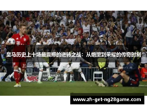 皇马历史上十场最震撼的逆转之战:从绝望到荣耀的传奇时刻 皇马历史上十场最震撼的逆转之战:从绝望到荣耀的传奇时刻