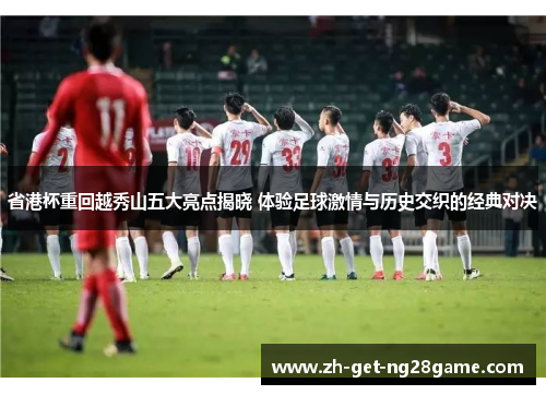 省港杯重回越秀山五大亮点揭晓 体验足球激情与历史交织的经典对决 省港杯重回越秀山五大亮点揭晓 体验足球激情与历史交织的经典对决
