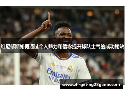 维尼修斯如何通过个人魅力和信念提升球队士气的成功秘诀 维尼修斯如何通过个人魅力和信念提升球队士气的成功秘诀