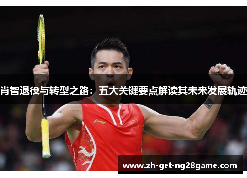 肖智退役与转型之路：五大关键要点解读其未来发展轨迹