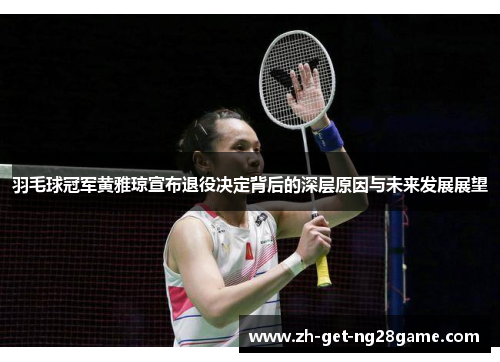 羽毛球冠军黄雅琼宣布退役决定背后的深层原因与未来发展展望 羽毛球冠军黄雅琼宣布退役决定背后的深层原因与未来发展展望