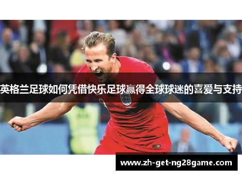 英格兰足球如何凭借快乐足球赢得全球球迷的喜爱与支持 英格兰足球如何凭借快乐足球赢得全球球迷的喜爱与支持