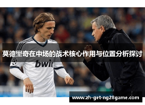 莫德里奇在中场的战术核心作用与位置分析探讨 莫德里奇在中场的战术核心作用与位置分析探讨