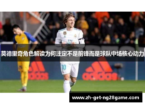 莫德里奇角色解读为何注定不是前锋而是球队中场核心动力 莫德里奇角色解读为何注定不是前锋而是球队中场核心动力