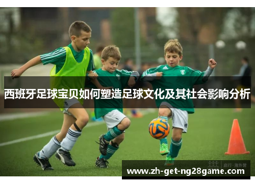 西班牙足球宝贝如何塑造足球文化及其社会影响分析 西班牙足球宝贝如何塑造足球文化及其社会影响分析