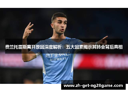 费兰托雷斯离开原因深度解析:五大因素揭示其转会背后真相 费兰托雷斯离开原因深度解析:五大因素揭示其转会背后真相