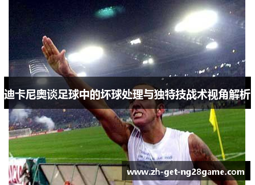 迪卡尼奥谈足球中的坏球处理与独特技战术视角解析 迪卡尼奥谈足球中的坏球处理与独特技战术视角解析