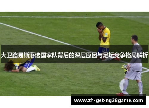 大卫路易斯落选国家队背后的深层原因与足坛竞争格局解析 大卫路易斯落选国家队背后的深层原因与足坛竞争格局解析