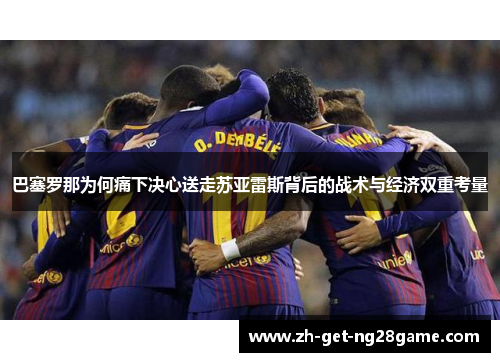 巴塞罗那为何痛下决心送走苏亚雷斯背后的战术与经济双重考量 巴塞罗那为何痛下决心送走苏亚雷斯背后的战术与经济双重考量