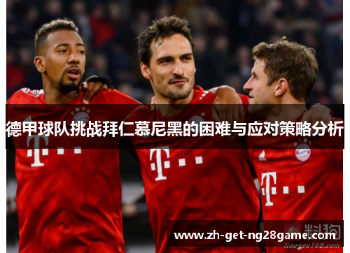 德甲球队挑战拜仁慕尼黑的困难与应对策略分析 德甲球队挑战拜仁慕尼黑的困难与应对策略分析