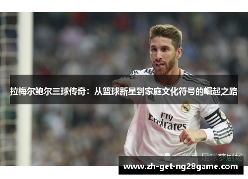 拉梅尔鲍尔三球传奇:从篮球新星到家庭文化符号的崛起之路 拉梅尔鲍尔三球传奇:从篮球新星到家庭文化符号的崛起之路