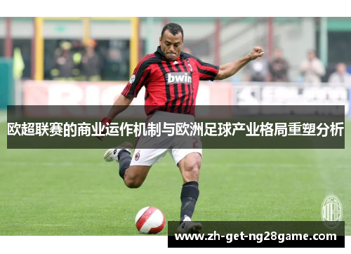 欧超联赛的商业运作机制与欧洲足球产业格局重塑分析 欧超联赛的商业运作机制与欧洲足球产业格局重塑分析