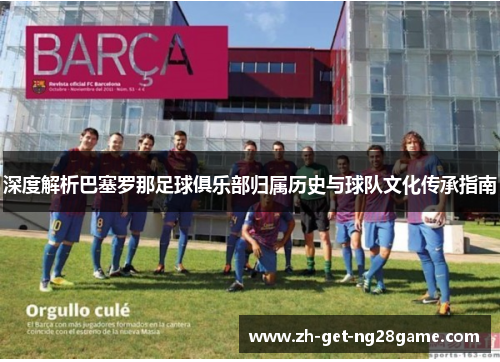 深度解析巴塞罗那足球俱乐部归属历史与球队文化传承指南