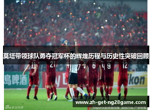 莫塔带领球队勇夺冠军杯的辉煌历程与历史性突破回顾 莫塔带领球队勇夺冠军杯的辉煌历程与历史性突破回顾