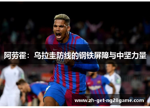 阿劳霍:乌拉圭防线的钢铁屏障与中坚力量 阿劳霍:乌拉圭防线的钢铁屏障与中坚力量