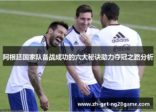 阿根廷国家队备战成功的六大秘诀助力夺冠之路分析 阿根廷国家队备战成功的六大秘诀助力夺冠之路分析