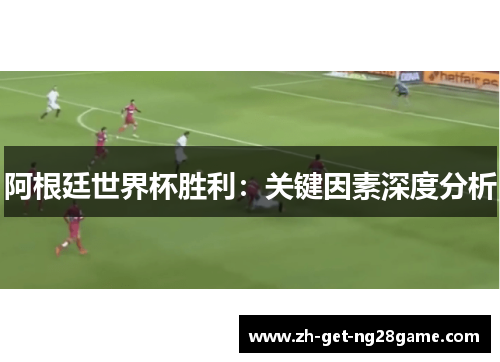 阿根廷世界杯胜利:关键因素深度分析 阿根廷世界杯胜利:关键因素深度分析
