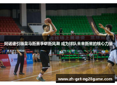 阿诺德引领皇马新赛季崭新风潮 成为球队未来新星的核心力量 阿诺德引领皇马新赛季崭新风潮 成为球队未来新星的核心力量