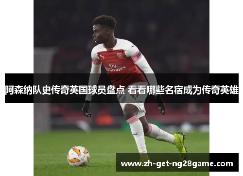 阿森纳队史传奇英国球员盘点 看看哪些名宿成为传奇英雄 阿森纳队史传奇英国球员盘点 看看哪些名宿成为传奇英雄
