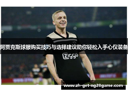 阿贾克斯球服购买技巧与选择建议助你轻松入手心仪装备 阿贾克斯球服购买技巧与选择建议助你轻松入手心仪装备