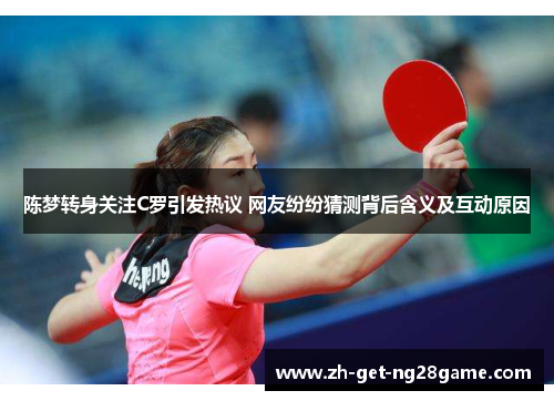 陈梦转身关注C罗引发热议 网友纷纷猜测背后含义及互动原因 陈梦转身关注C罗引发热议 网友纷纷猜测背后含义及互动原因