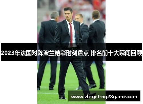 2023年法国对阵波兰精彩时刻盘点 排名前十大瞬间回顾 2023年法国对阵波兰精彩时刻盘点 排名前十大瞬间回顾